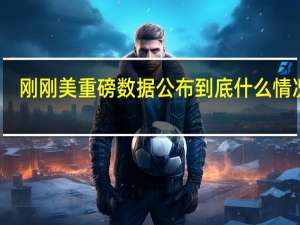 刚刚美重磅数据公布 到底什么情况嘞