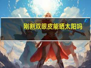 刚割双眼皮能晒太阳吗(割双眼皮能晒阳光吗)