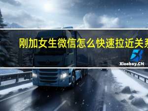 刚加女生微信怎么快速拉近关系（刚加女生微信怎么聊天）