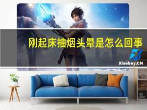 刚起床抽烟头晕是怎么回事（抽烟头晕是怎么回事）