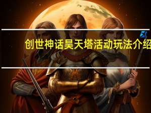 创世神话昊天塔活动玩法介绍（创世神话昊天塔活动限制等级多少）
