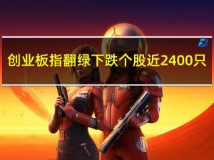 创业板指翻绿 下跌个股近2400只