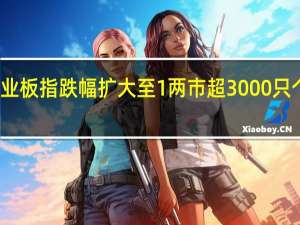 创业板指跌幅扩大至1% 两市超3000只个股下跌