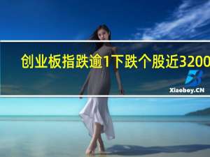 创业板指跌逾1% 下跌个股近3200只