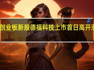 创业板新股德福科技上市首日高开涨超70%