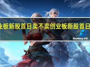 创业板新股首日卖不卖创业板新股首日怎么操作