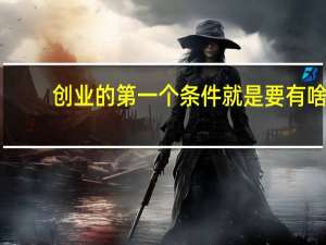 创业的第一个条件就是要有啥