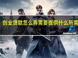 创业贷款怎么弄 需要提供什么所需资料