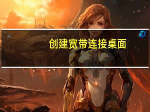 创建宽带连接桌面（创建宽带连接）