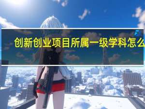 创新创业项目所属一级学科怎么填