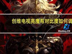 创维电视亮度与对比度如何调