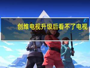 创维电视升级后看不了电视