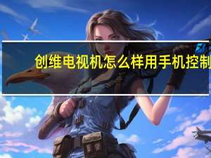 创维电视机怎么样用手机控制（创维电视机怎么样）