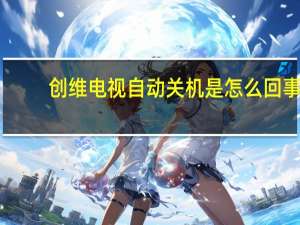 创维电视自动关机是怎么回事