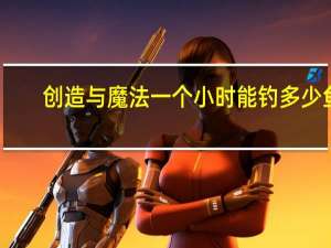 创造与魔法一个小时能钓多少鱼