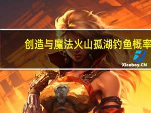 创造与魔法火山孤湖钓鱼概率