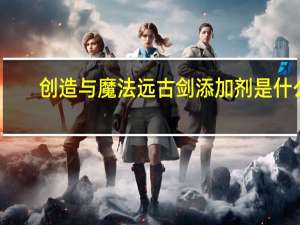 创造与魔法远古剑添加剂是什么