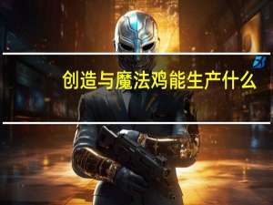 创造与魔法鸡能生产什么（创造与魔法鸡哪里多）