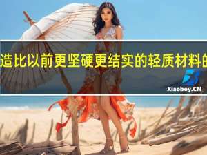 创造比以前更坚硬 更结实的轻质材料的新技术