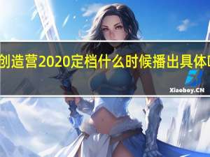 创造营2020定档 什么时候播出具体啥情况