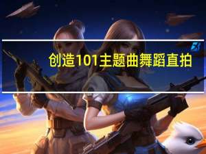 创造101主题曲舞蹈直拍（创造101主题曲歌词）