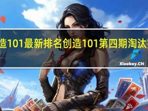 创造101最新排名 创造101第四期淘汰完整名单