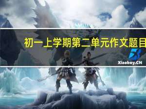 初一上学期第二单元作文题目（初一上学期第二单元作文）