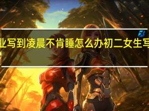 初一学生作业写到凌晨不肯睡怎么办 初二女生写作业写到凌晨3点