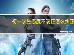 初一学生态度不端正怎么纠正