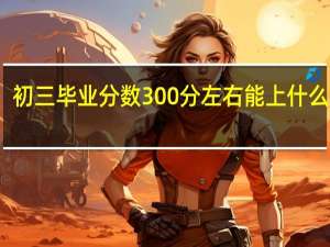 初三毕业分数300分左右能上什么学校
