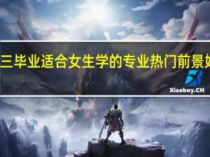 初三毕业适合女生学的专业 热门前景好的专业