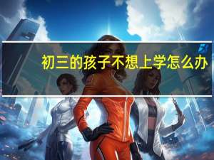 初三的孩子不想上学怎么办