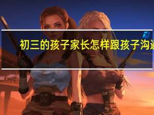 初三的孩子家长怎样跟孩子沟通
