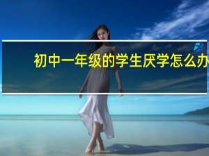 初中一年级的学生厌学怎么办（学生厌学怎么办）