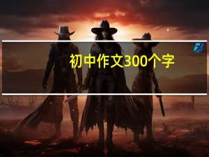 初中作文300个字（初中300字作文摘抄）