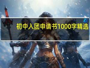 初中入团申请书1000字精选（初中入团申请书1000字左右）