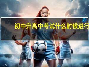 初中升高中考试什么时候进行