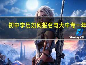 初中学历如何报名电大中专一年制