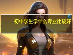 初中学生学什么专业比较好