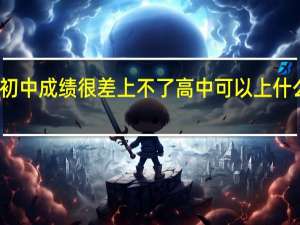 初中成绩很差上不了高中可以上什么学校（初中考不上高中还可以报什么学校）