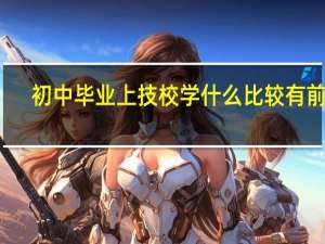 初中毕业上技校学什么比较有前途