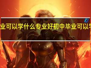 初中毕业可以学什么专业好 初中毕业可以学哪些专业好