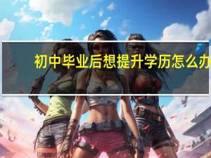 初中毕业后想提升学历怎么办
