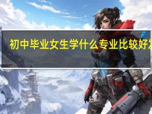 初中毕业女生学什么专业比较好发展