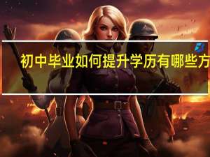 初中毕业如何提升学历有哪些方法