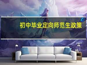 初中毕业定向师范生政策