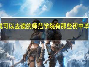 初中毕业就可以去读的师范学院有那些 初中毕业可以去的学校