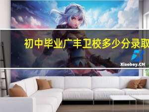 初中毕业广丰卫校多少分录取