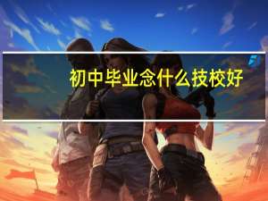 初中毕业念什么技校好