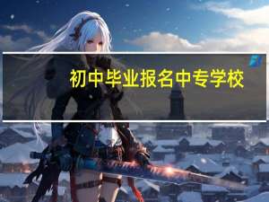 初中毕业报名中专学校